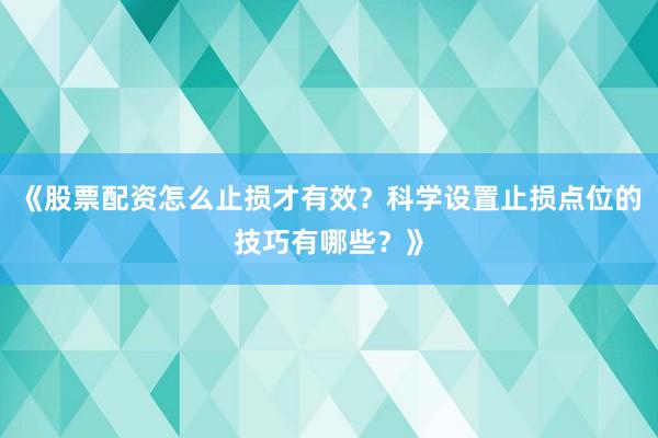 《股票配资怎么止损才有效？科学设置止损点位的技巧有哪些？》
