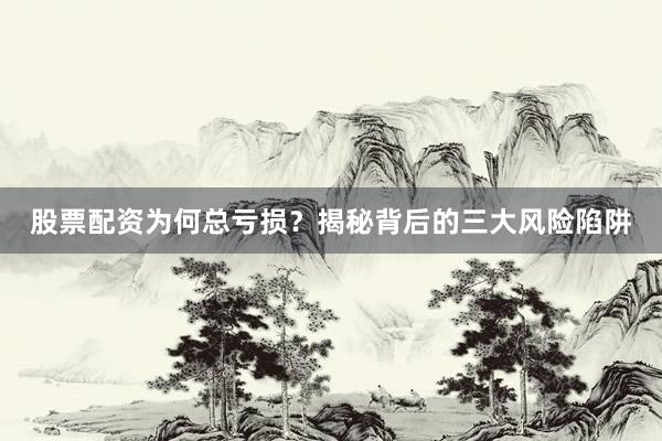 股票配资为何总亏损?揭秘背后的三大风险陷阱