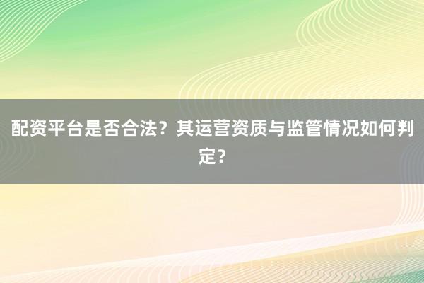 配资平台是否合法？其运营资质与监管情况如何判定？