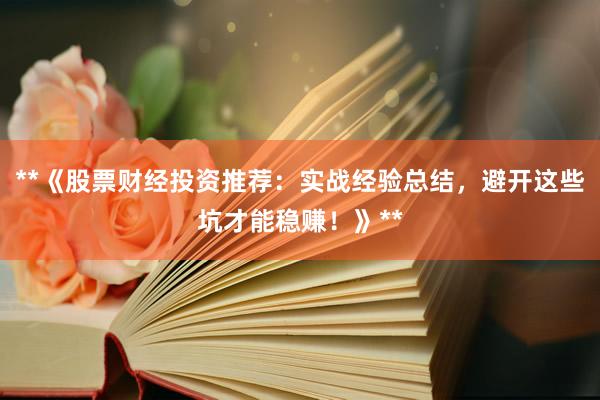 **《股票财经投资推荐：实战经验总结，避开这些坑才能稳赚！》**