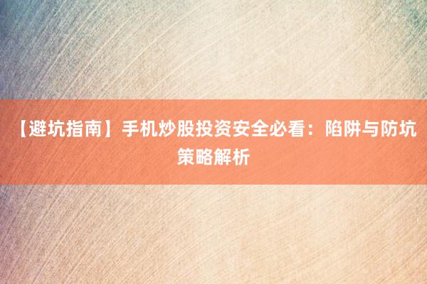 【避坑指南】手机炒股投资安全必看：陷阱与防坑策略解析