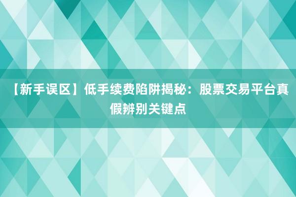 【新手误区】低手续费陷阱揭秘：股票交易平台真假辨别关键点