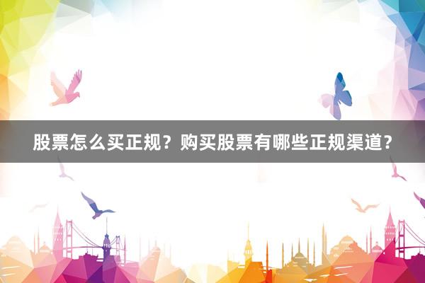 股票怎么买正规？购买股票有哪些正规渠道？