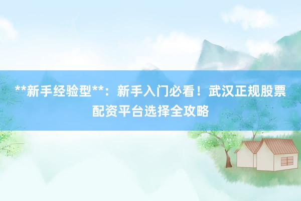 **新手经验型**:新手入门必看!武汉正规股票配资平台选择全攻略