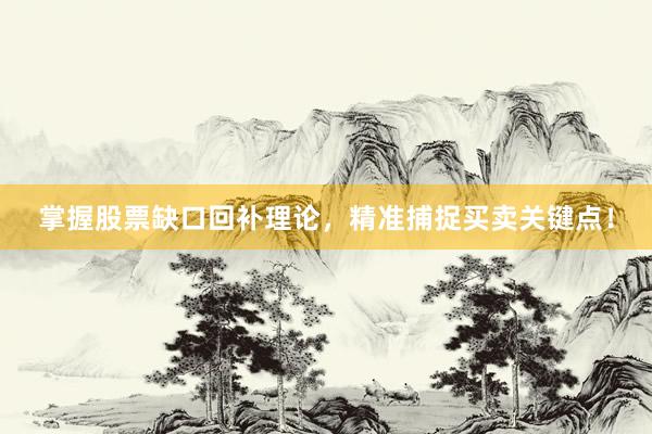 掌握股票缺口回补理论，精准捕捉买卖关键点！