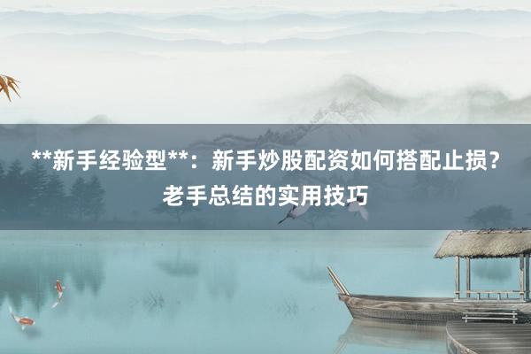 **新手经验型**：新手炒股配资如何搭配止损？老手总结的实用技巧