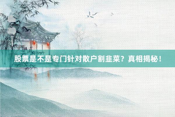 股票是不是专门针对散户割韭菜？真相揭秘！