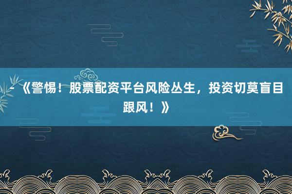 - 《警惕!股票配资平台风险丛生,投资切莫盲目跟风!》