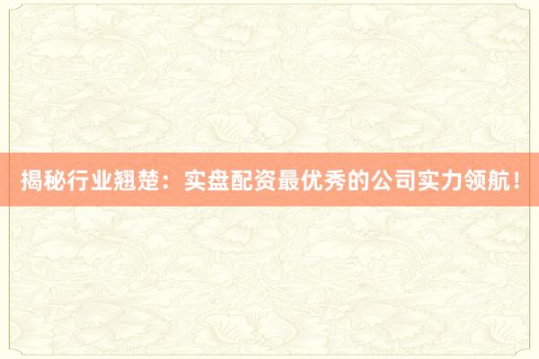 揭秘行业翘楚：实盘配资最优秀的公司实力领航！