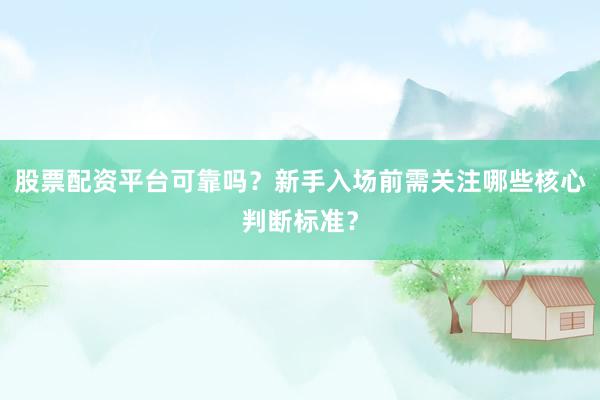 股票配资平台可靠吗？新手入场前需关注哪些核心判断标准？