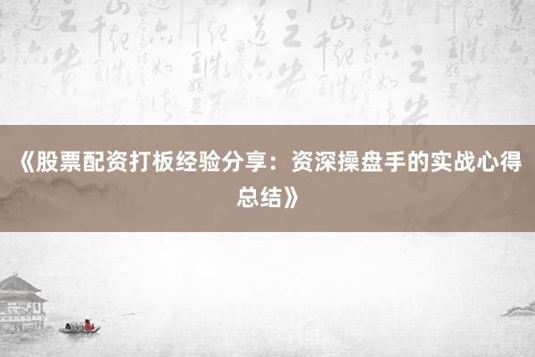 《股票配资打板经验分享：资深操盘手的实战心得总结》
