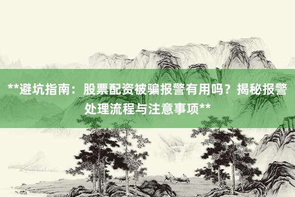 **避坑指南：股票配资被骗报警有用吗？揭秘报警处理流程与注意事项**