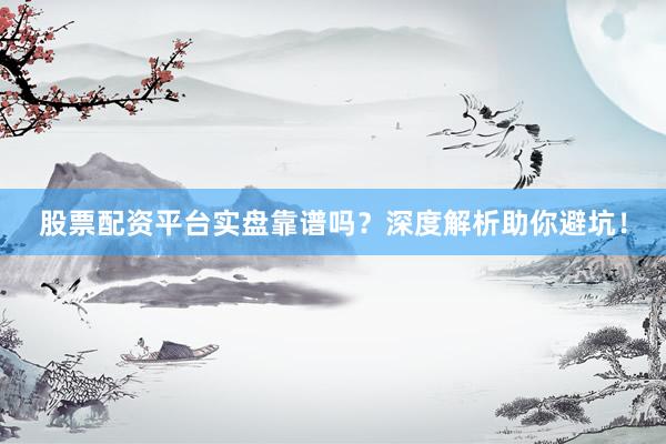 股票配资平台实盘靠谱吗？深度解析助你避坑！