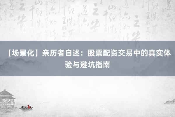 【场景化】亲历者自述：股票配资交易中的真实体验与避坑指南