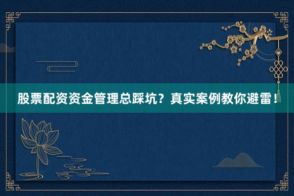 股票配资资金管理总踩坑？真实案例教你避雷！