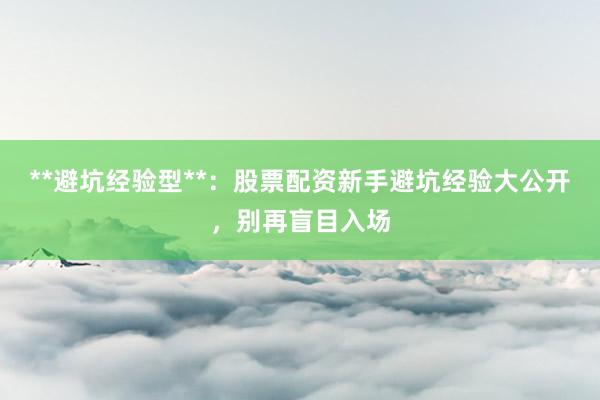 **避坑经验型**：股票配资新手避坑经验大公开，别再盲目入场