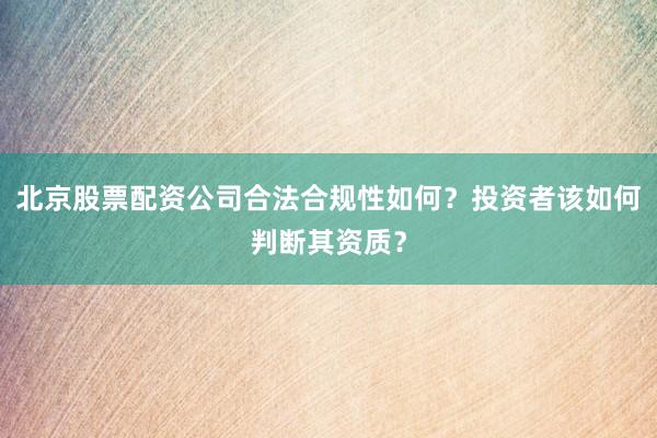 北京股票配资公司合法合规性如何?投资者该如何判断其资质?