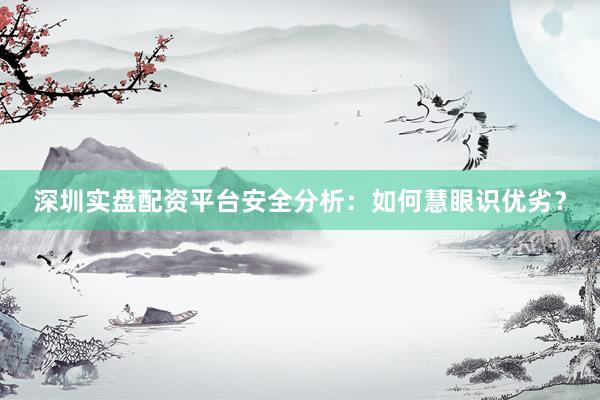 深圳实盘配资平台安全分析：如何慧眼识优劣？