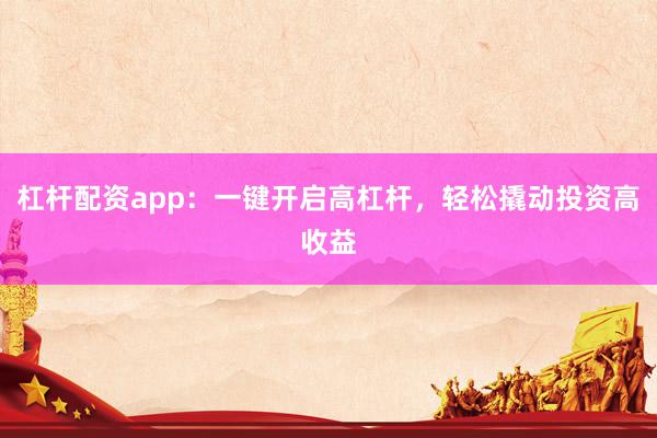 杠杆配资app:一键开启高杠杆,轻松撬动投资高收益