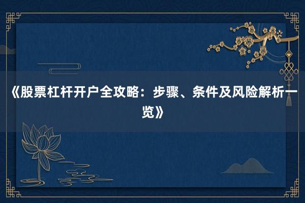 《股票杠杆开户全攻略：步骤、条件及风险解析一览》