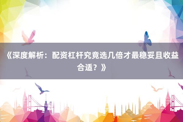 《深度解析：配资杠杆究竟选几倍才最稳妥且收益合适？》