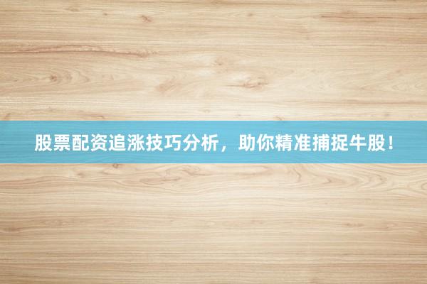 股票配资追涨技巧分析，助你精准捕捉牛股！