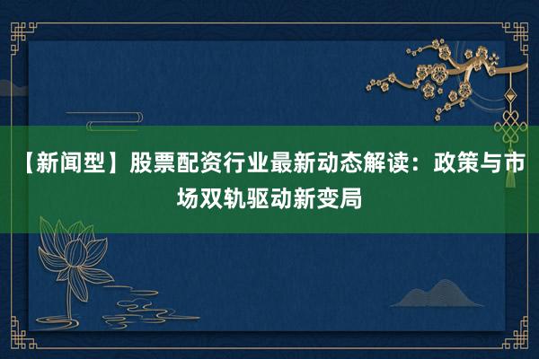 【新闻型】股票配资行业最新动态解读：政策与市场双轨驱动新变局
