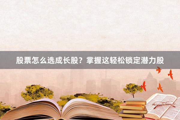 股票怎么选成长股？掌握这轻松锁定潜力股