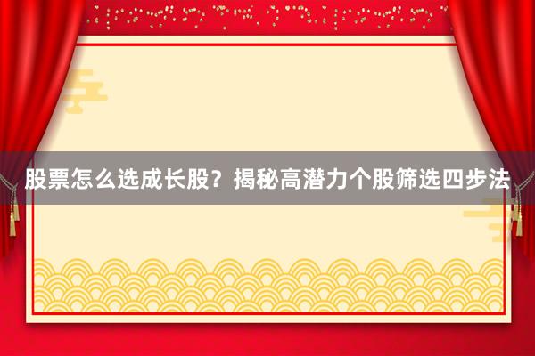 股票怎么选成长股？揭秘高潜力个股筛选四步法