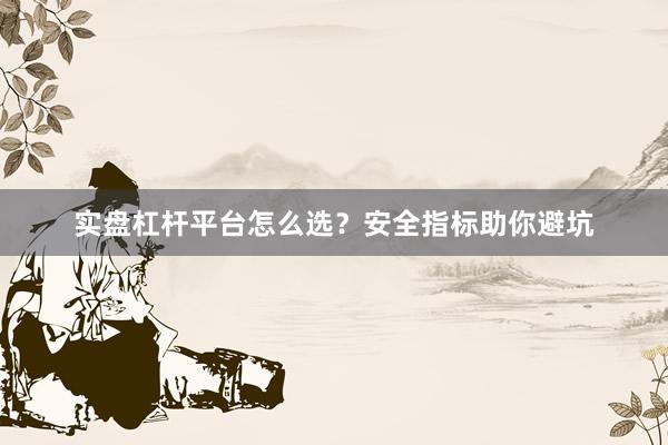 实盘杠杆平台怎么选？安全指标助你避坑