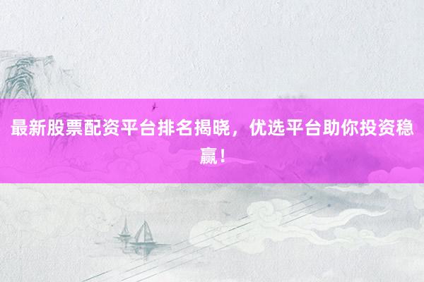 最新股票配资平台排名揭晓，优选平台助你投资稳赢！