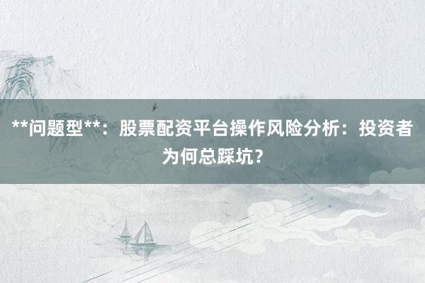 **问题型**：股票配资平台操作风险分析：投资者为何总踩坑？