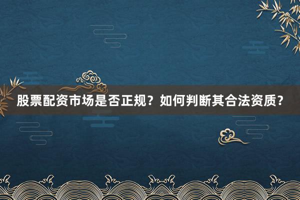 股票配资市场是否正规？如何判断其合法资质？