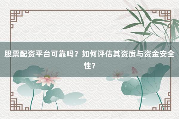 股票配资平台可靠吗？如何评估其资质与资金安全性？