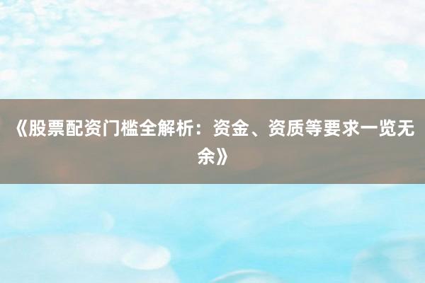 《股票配资门槛全解析：资金、资质等要求一览无余》