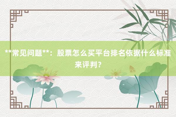 **常见问题**：股票怎么买平台排名依据什么标准来评判？