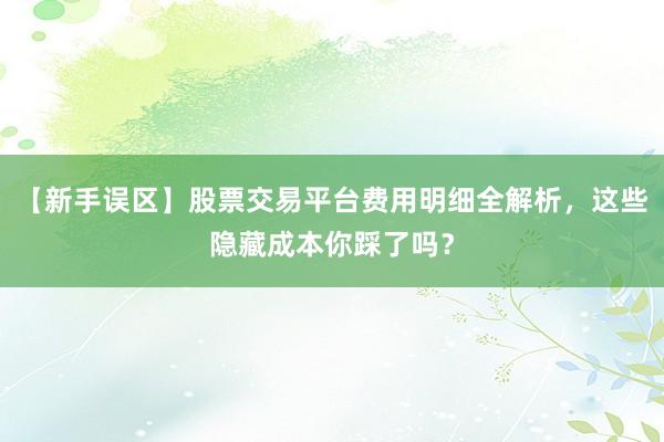 【新手误区】股票交易平台费用明细全解析，这些隐藏成本你踩了吗？