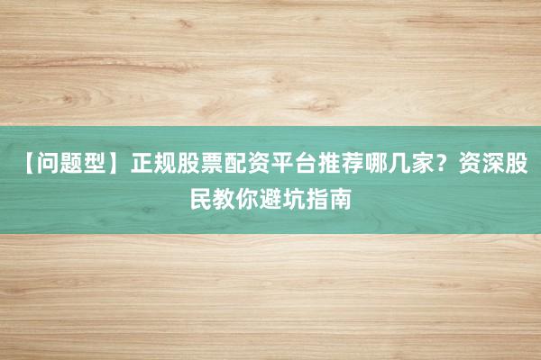 【问题型】正规股票配资平台推荐哪几家？资深股民教你避坑指南