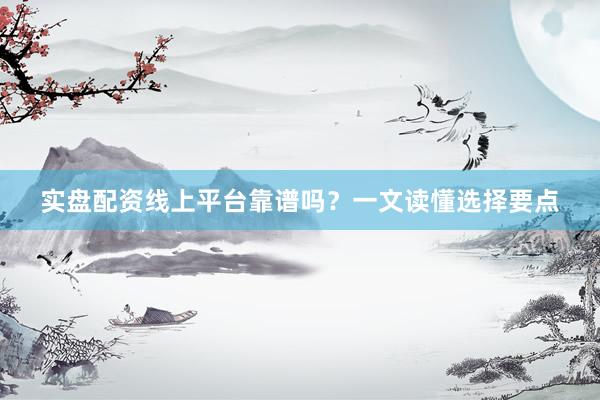 实盘配资线上平台靠谱吗？一文读懂选择要点