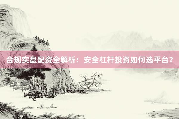 合规实盘配资全解析：安全杠杆投资如何选平台？