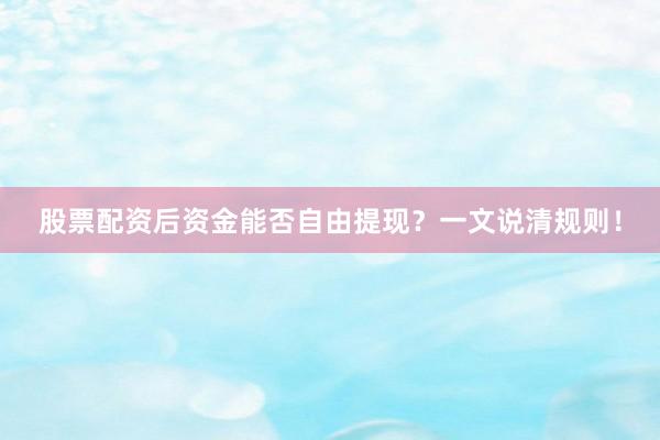 股票配资后资金能否自由提现？一文说清规则！