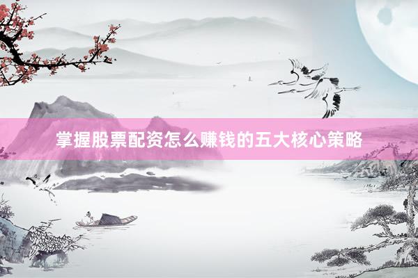 掌握股票配资怎么赚钱的五大核心策略