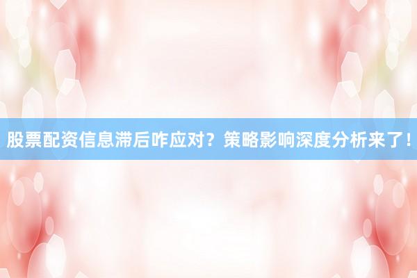 股票配资信息滞后咋应对？策略影响深度分析来了！