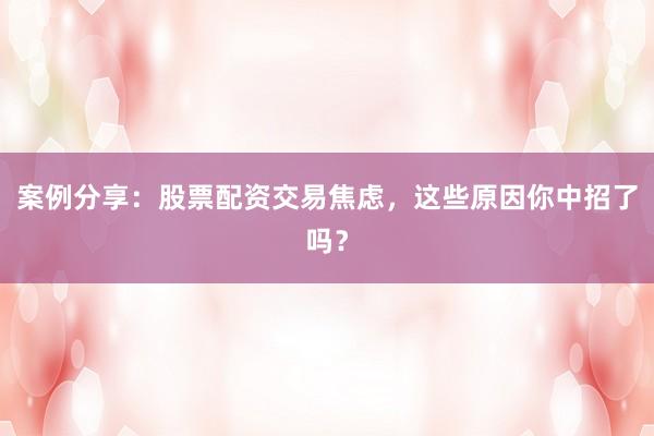 案例分享:股票配资交易焦虑,这些原因你中招了吗?