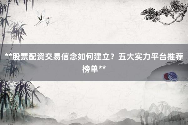 **股票配资交易信念如何建立？五大实力平台推荐榜单**
