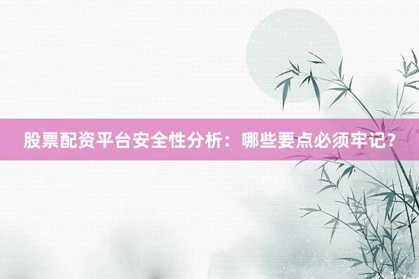 股票配资平台安全性分析：哪些要点必须牢记？