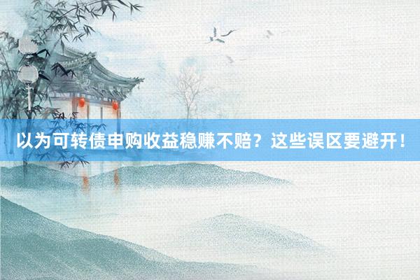 以为可转债申购收益稳赚不赔？这些误区要避开！