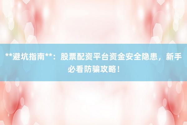**避坑指南**：股票配资平台资金安全隐患，新手必看防骗攻略！