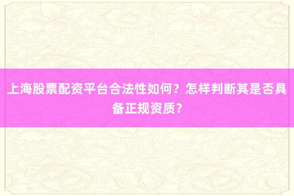 上海股票配资平台合法性如何？怎样判断其是否具备正规资质？