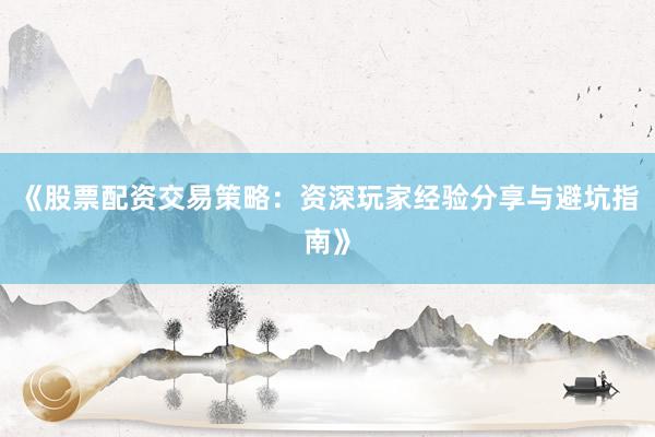 《股票配资交易策略：资深玩家经验分享与避坑指南》